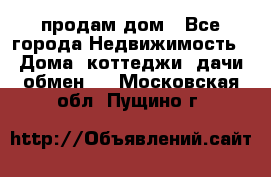 продам дом - Все города Недвижимость » Дома, коттеджи, дачи обмен   . Московская обл.,Пущино г.